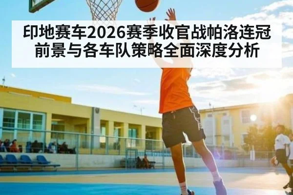 印地赛车2026赛季收官战帕洛连冠前景与各车队策略全面深度分析 - kaiyun.com