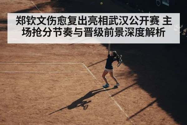 郑钦文伤愈复出亮相武汉公开赛 主场抢分节奏与晋级前景深度解析（kaiyun.com）