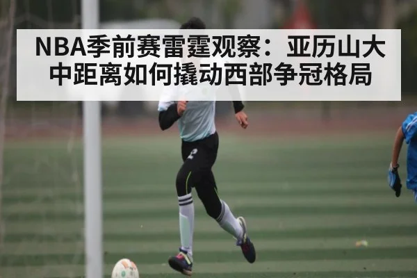 NBA季前赛雷霆观察：亚历山大中距离如何撬动西部争冠格局 - kaiyun.com