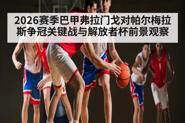 2026赛季巴甲弗拉门戈对帕尔梅拉斯争冠关键战与解放者杯前景观察 - kaiyun.com