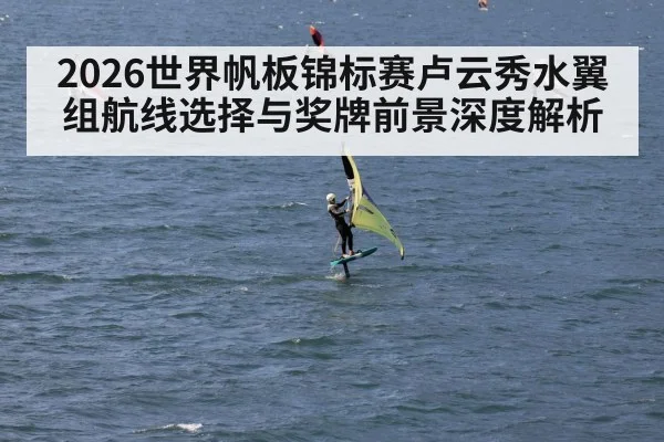 2026世界帆板锦标赛卢云秀水翼组航线选择与奖牌前景深度解析