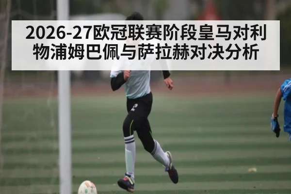 2026-27欧冠联赛阶段皇马对利物浦姆巴佩与萨拉赫对决分析 - kaiyun.com