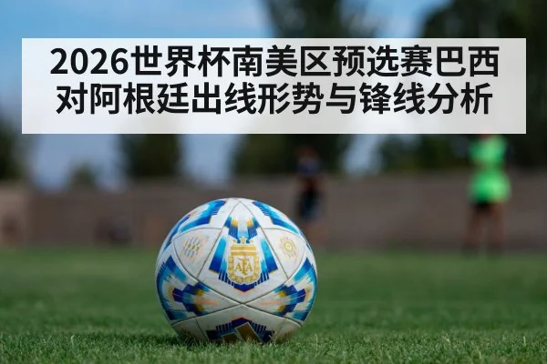 2026世界杯南美区预选赛巴西对阿根廷出线形势与锋线分析 - kaiyun.com