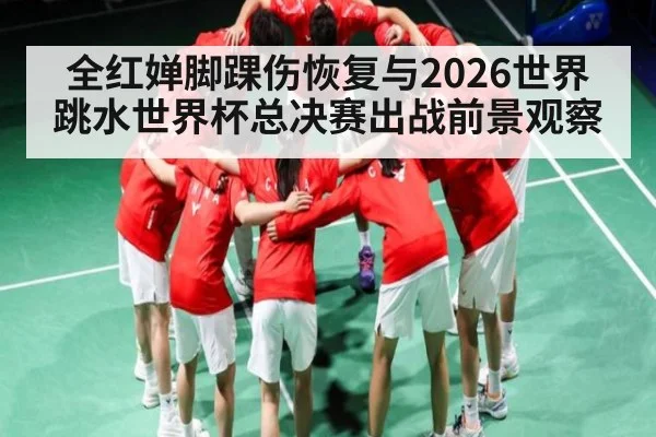 全红婵脚踝伤恢复与2026世界跳水世界杯总决赛出战前景观察（kaiyun.com）