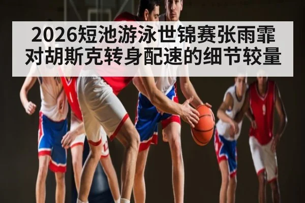 2026短池游泳世锦赛张雨霏对胡斯克转身配速的细节较量 | kaiyun.com